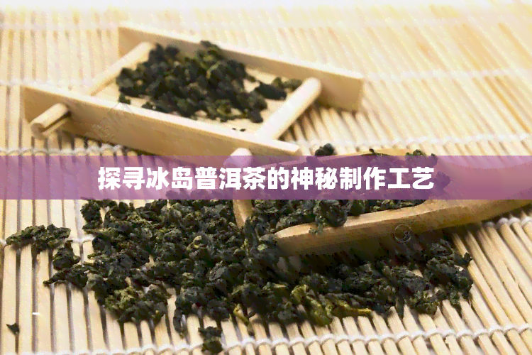 探寻冰岛普洱茶的神秘制作工艺