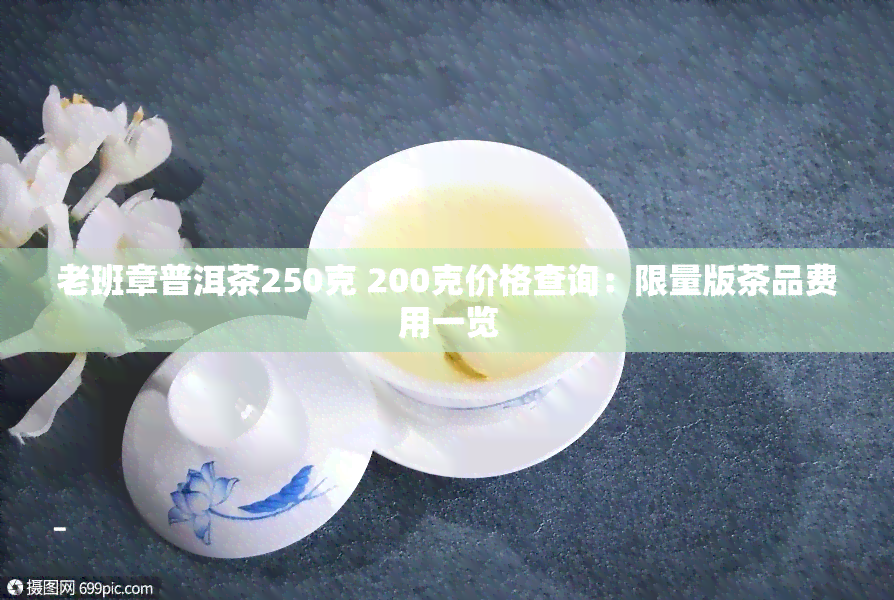 老班章普洱茶250克 200克价格查询：限量版茶品费用一览