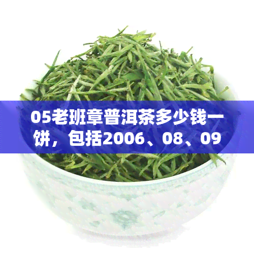 05老班章普洱茶多少钱一饼，包括2006、08、09年份，三爬价格查询