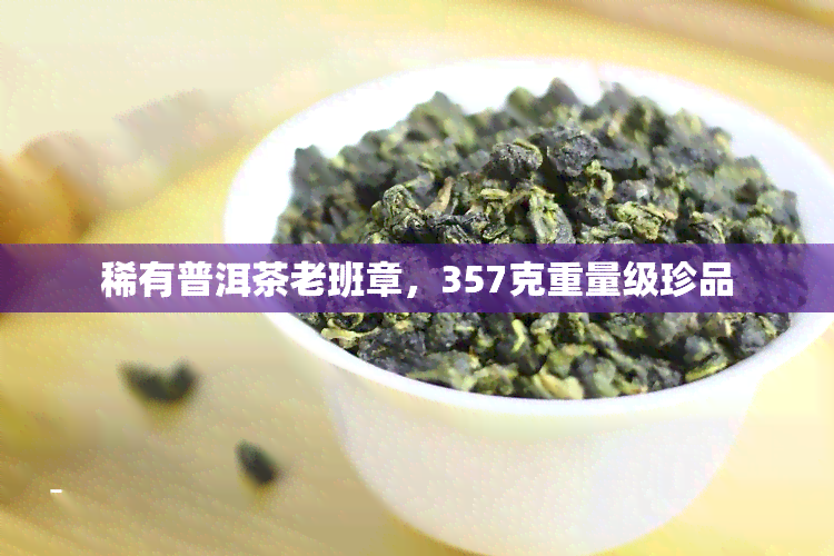 稀有普洱茶老班章，357克重量级珍品