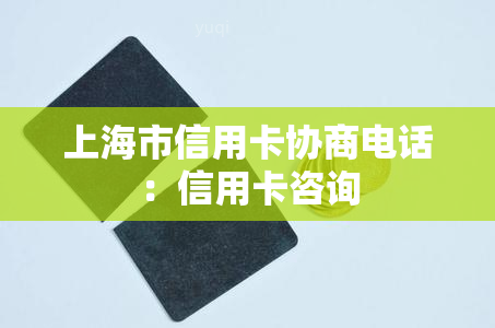 上海市信用卡协商电话：信用卡咨询