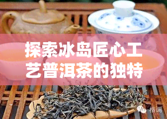 探索冰岛匠心工艺普洱茶的独特魅力