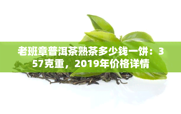 老班章普洱茶熟茶多少钱一饼：357克重，2019年价格详情