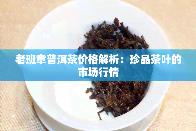 老班章普洱茶价格解析：珍品茶叶的市场行情