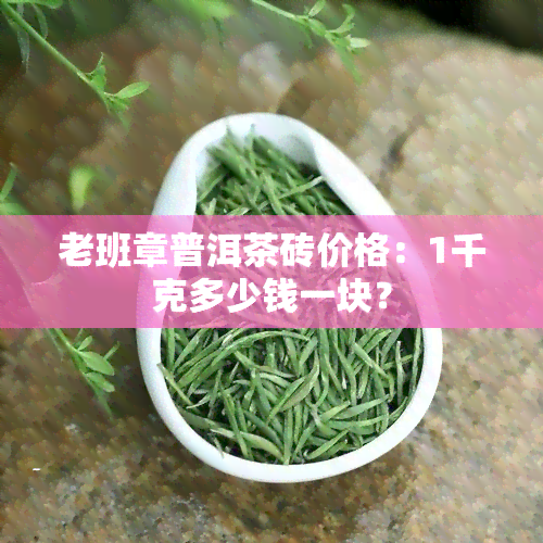 老班章普洱茶砖价格：1千克多少钱一块？