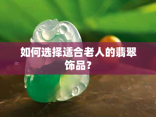 如何选择适合老人的翡翠饰品？