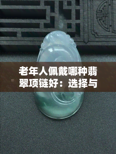 老年人佩戴哪种翡翠项链好：选择与搭配建议