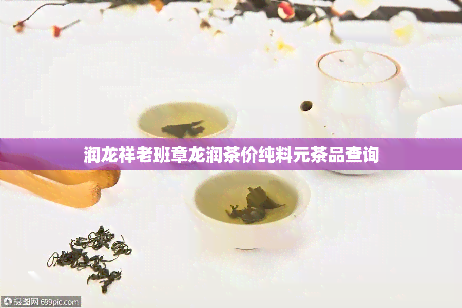 润龙祥老班章龙润茶价纯料元茶品查询