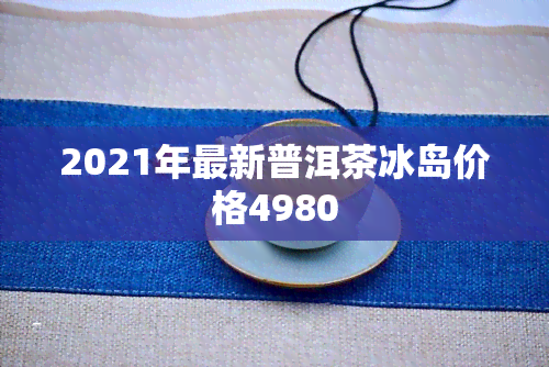 2021年最新普洱茶冰岛价格4980