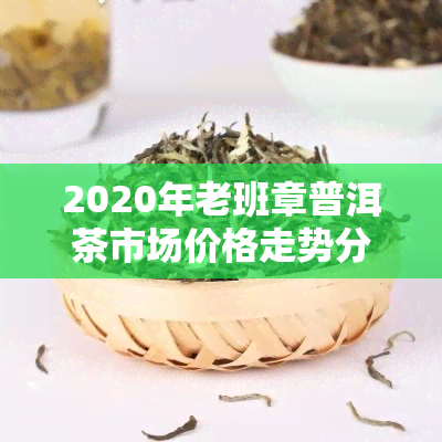 2020年老班章普洱茶市场价格走势分析