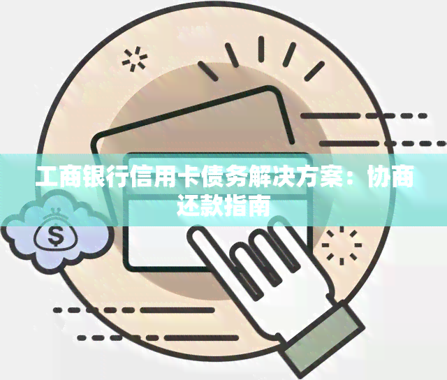 工商银行信用卡债务解决方案：协商还款指南