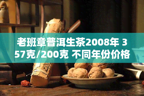 老班章普洱生茶2008年 357克/200克 不同年份价格对比-老班章普洱茶2008年产多少钱