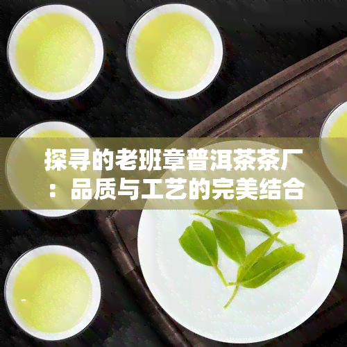 探寻的老班章普洱茶茶厂：品质与工艺的完美结合