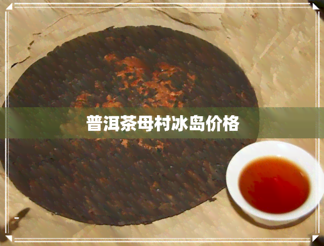 普洱茶母村冰岛价格