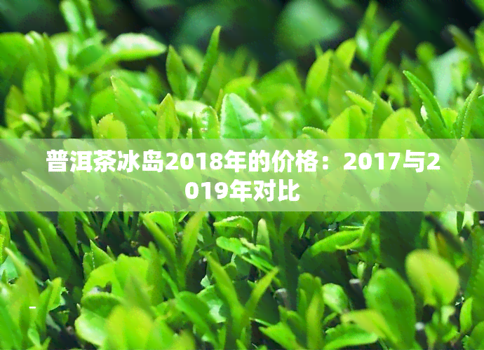 普洱茶冰岛2018年的价格：2017与2019年对比