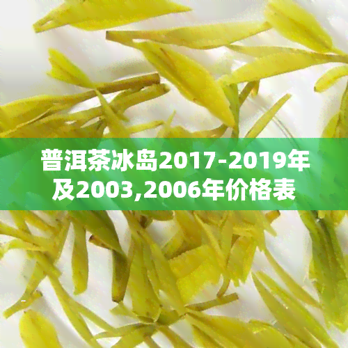 普洱茶冰岛2017-2019年及2003,2006年价格表