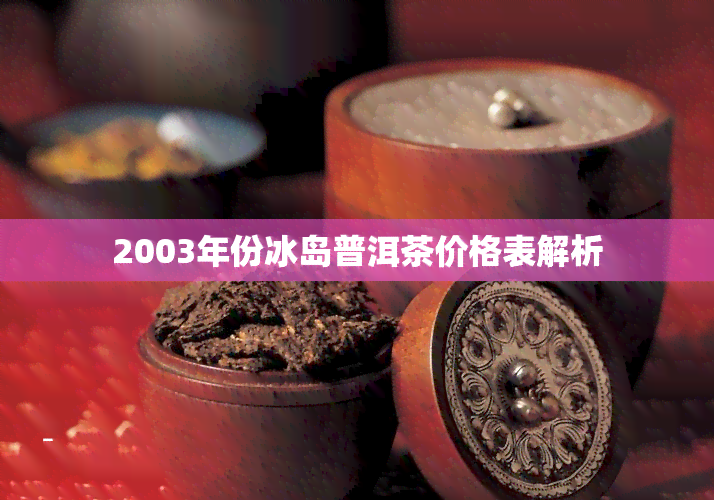 2003年份冰岛普洱茶价格表解析