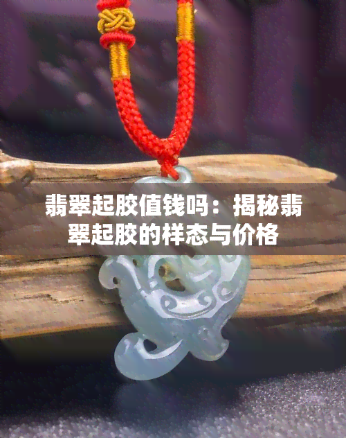 翡翠起胶值钱吗：揭秘翡翠起胶的样态与价格