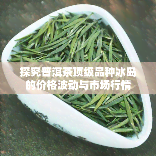 探究普洱茶顶级品种冰岛的价格波动与市场行情