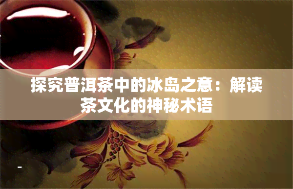 探究普洱茶中的冰岛之意：解读茶文化的神秘术语