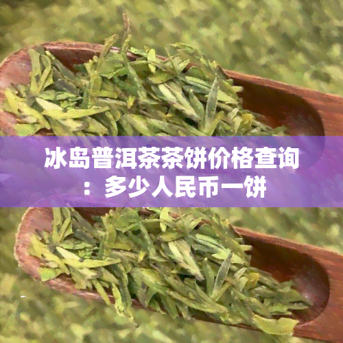 冰岛普洱茶茶饼价格查询：多少人民币一饼