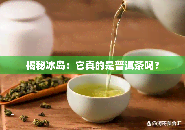 揭秘冰岛：它真的是普洱茶吗？