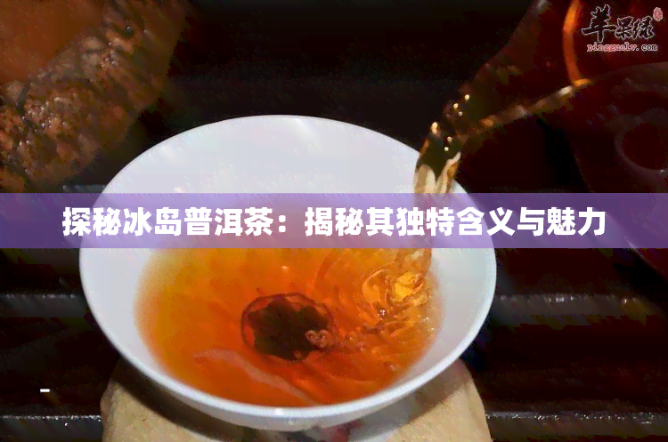 探秘冰岛普洱茶：揭秘其独特含义与魅力