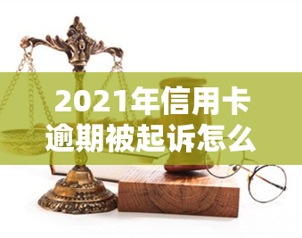 2021年信用卡逾期被起诉怎么办？包含2020年逾期起诉后解决办法与立案应对