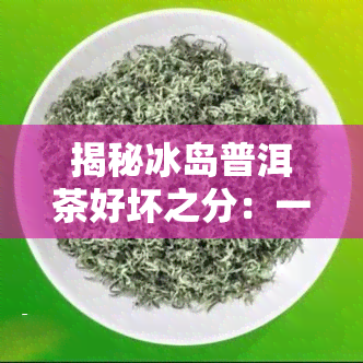 揭秘冰岛普洱茶好坏之分：一看叶形，二观香气，三察色，四品回