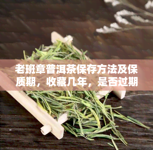 老班章普洱茶保存方法及保质期，收藏几年，是否过期