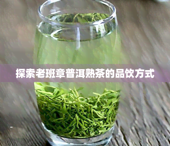 探索老班章普洱熟茶的品饮方式