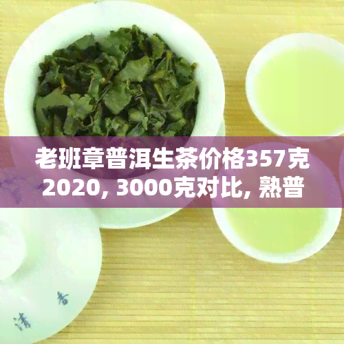 老班章普洱生茶价格357克2020, 3000克对比, 熟普洱茶一块多少钱