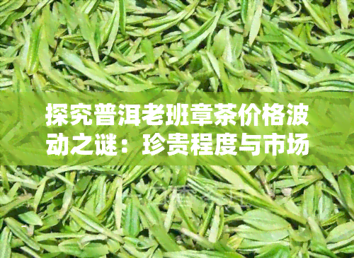 探究普洱老班章茶价格波动之谜：珍贵程度与市场需求的关系