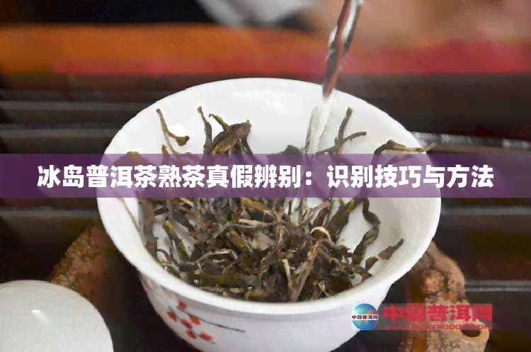 冰岛普洱茶熟茶真假辨别：识别技巧与方法