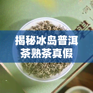 揭秘冰岛普洱茶熟茶真假：一场风味与假冒的较量