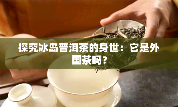 探究冰岛普洱茶的身世：它是外国茶吗？