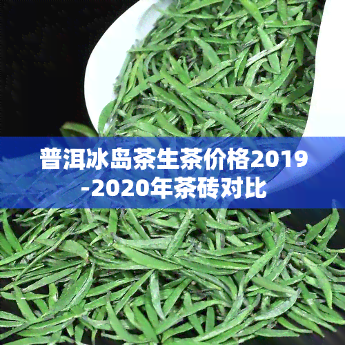 普洱冰岛茶生茶价格2019-2020年茶砖对比