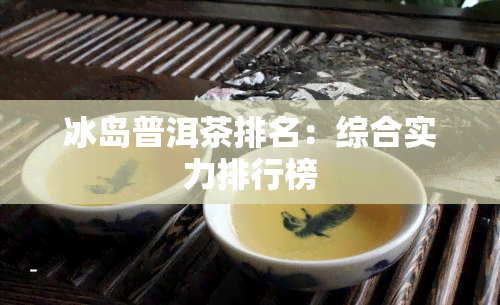 冰岛普洱茶排名：综合实力排行榜