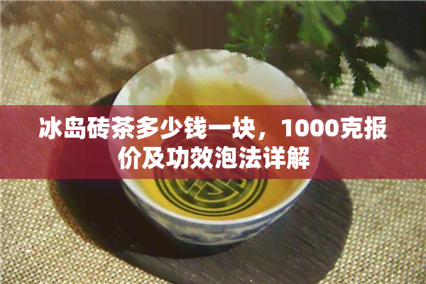 冰岛砖茶多少钱一块，1000克报价及功效泡法详解