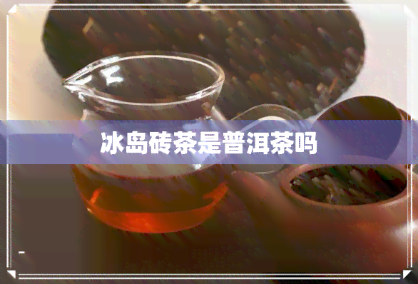 冰岛砖茶是普洱茶吗