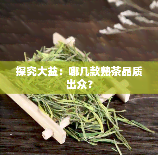 探究大益：哪几款熟茶品质出众？