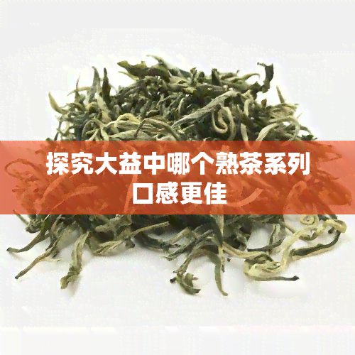 探究大益中哪个熟茶系列口感更佳