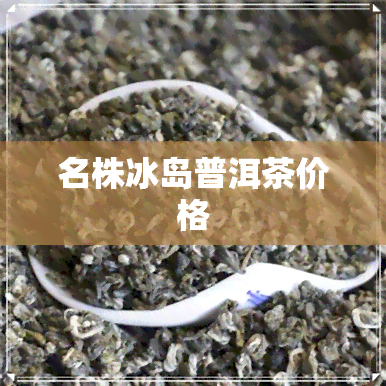 名株冰岛普洱茶价格