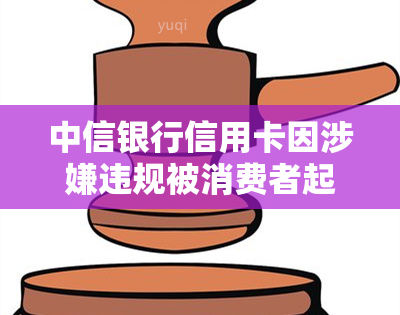 中信银行信用卡因涉嫌违规被消费者起诉，引发业界关注