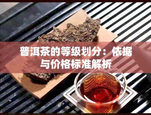 普洱茶的等级划分：依据与价格标准解析