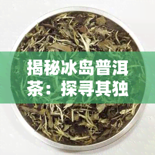 揭秘冰岛普洱茶：探寻其独特含义与珍贵价值