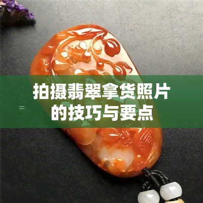 拍摄翡翠拿货照片的技巧与要点