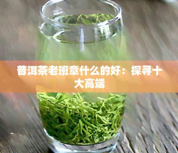 普洱茶老班章什么的好：探寻十大高端