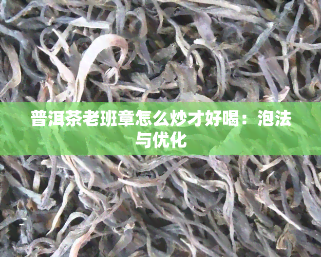 普洱茶老班章怎么炒才好喝：泡法与优化