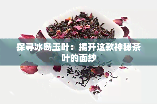 探寻冰岛玉叶：揭开这款神秘茶叶的面纱